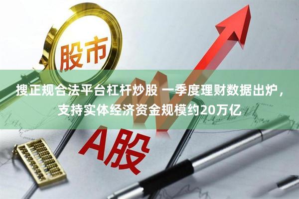 搜正规合法平台杠杆炒股 一季度理财数据出炉，支持实体经济资金规模约20万亿