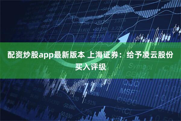 配资炒股app最新版本 上海证券：给予凌云股份买入评级