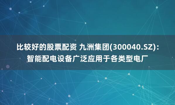 比较好的股票配资 九洲集团(300040.SZ)：智能配电设备广泛应用于各类型电厂
