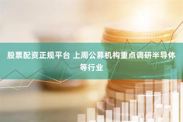 股票配资正规平台 上周公募机构重点调研半导体等行业