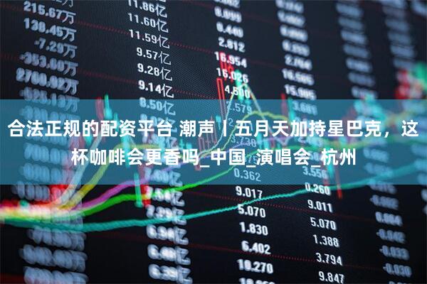 合法正规的配资平台 潮声丨五月天加持星巴克，这杯咖啡会更香吗_中国_演唱会_杭州