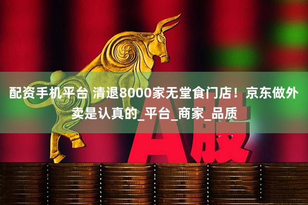 配资手机平台 清退8000家无堂食门店！京东做外卖是认真的_平台_商家_品质