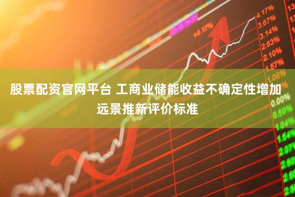 股票配资官网平台 工商业储能收益不确定性增加 远景推新评价标准