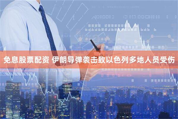 免息股票配资 伊朗导弹袭击致以色列多地人员受伤