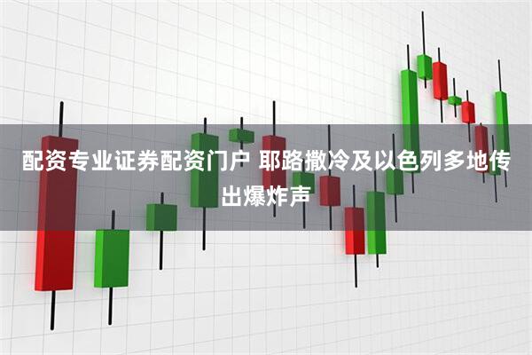 配资专业证券配资门户 耶路撒冷及以色列多地传出爆炸声
