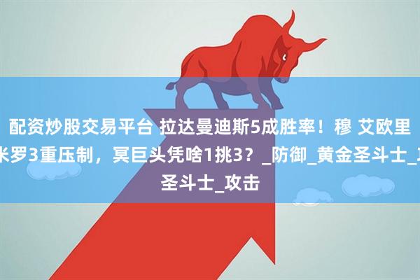 配资炒股交易平台 拉达曼迪斯5成胜率！穆 艾欧里亚 米罗3重压制，冥巨头凭啥1挑3？_防御_黄金圣斗士_攻击