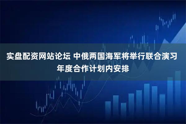 实盘配资网站论坛 中俄两国海军将举行联合演习 年度合作计划内安排