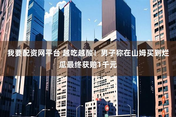 我要配资网平台 越吃越酸！男子称在山姆买到烂瓜最终获赔1千元