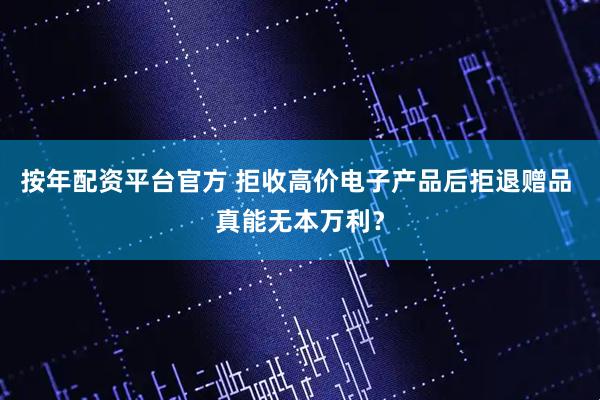 按年配资平台官方 拒收高价电子产品后拒退赠品 真能无本万利？