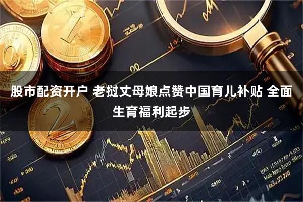 股市配资开户 老挝丈母娘点赞中国育儿补贴 全面生育福利起步