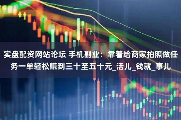 实盘配资网站论坛 手机副业：靠着给商家拍照做任务一单轻松赚到三十至五十元_活儿_钱就_事儿