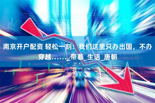 南京开户配资 轻松一刻：我们这里只办出国，不办穿越……_带着_生活_唐朝