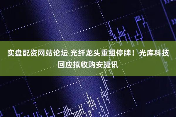 实盘配资网站论坛 光纤龙头重组停牌！光库科技回应拟收购安捷讯
