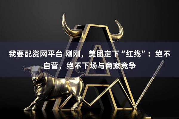 我要配资网平台 刚刚，美团定下“红线”：绝不自营，绝不下场与商家竞争