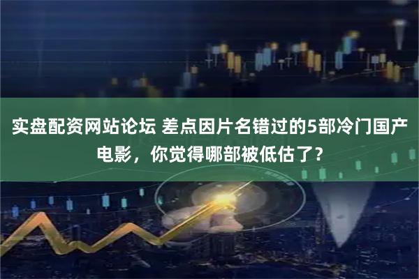 实盘配资网站论坛 差点因片名错过的5部冷门国产电影，你觉得哪部被低估了？