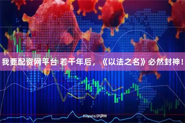 我要配资网平台 若干年后，《以法之名》必然封神！
