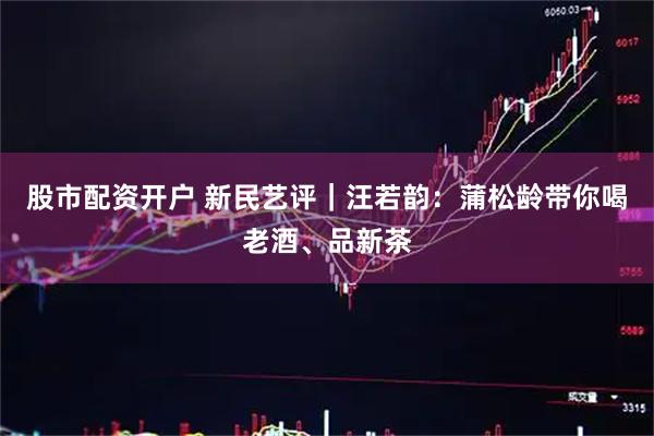 股市配资开户 新民艺评｜汪若韵：蒲松龄带你喝老酒、品新茶
