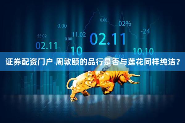 证券配资门户 周敦颐的品行是否与莲花同样纯洁？