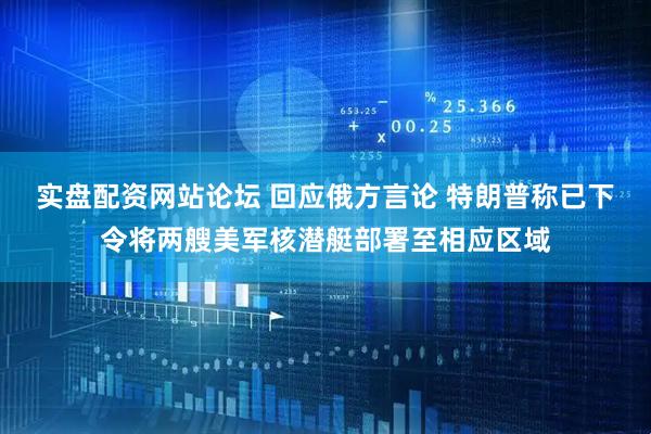 实盘配资网站论坛 回应俄方言论 特朗普称已下令将两艘美军核潜艇部署至相应区域