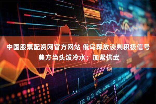 中国股票配资网官方网站 俄乌释放谈判积极信号 美方当头泼冷水：加紧供武