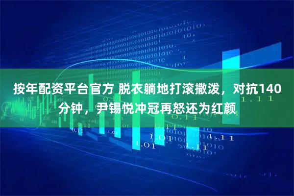 按年配资平台官方 脱衣躺地打滚撒泼，对抗140分钟，尹锡悦冲冠再怒还为红颜