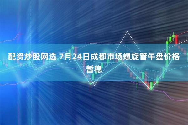 配资炒股网选 7月24日成都市场螺旋管午盘价格暂稳