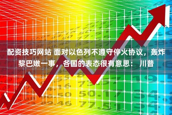 配资技巧网站 面对以色列不遵守停火协议，轰炸黎巴嫩一事，各国的表态很有意思： 川普