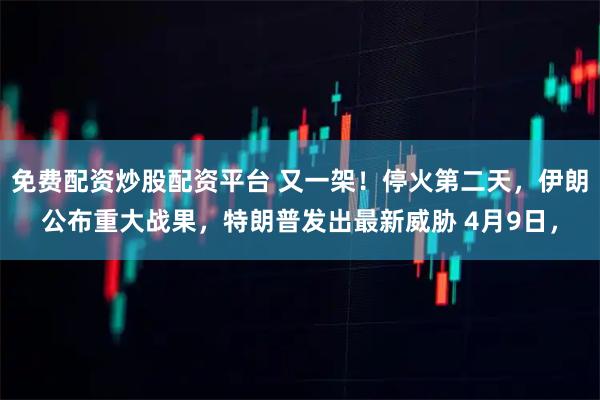 免费配资炒股配资平台 又一架!停火第二天,伊朗公布重大战果,特朗普发出最新威胁 4月9日,