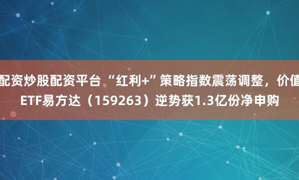 配资炒股配资平台 “红利+”策略指数震荡调整，价值ETF易方达（159263）逆势获1.3亿份净申购