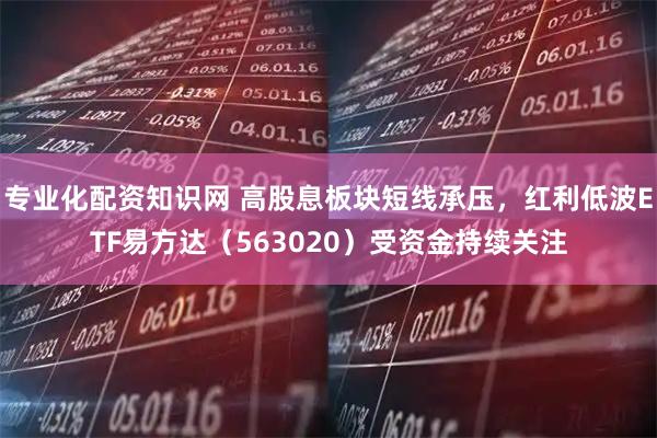 专业化配资知识网 高股息板块短线承压，红利低波ETF易方达（563020）受资金持续关注