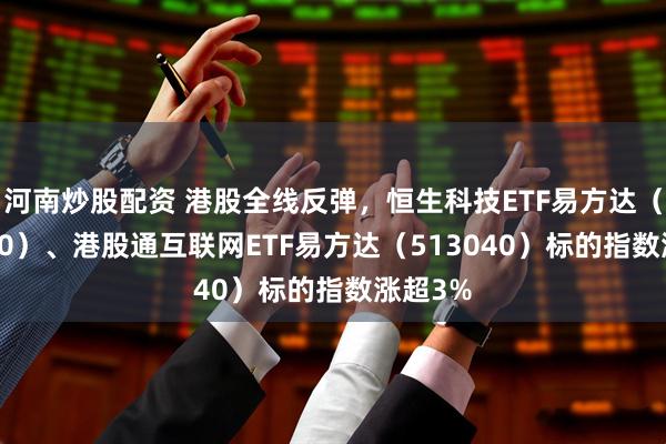 河南炒股配资 港股全线反弹，恒生科技ETF易方达（513010）、港股通互联网ETF易方达（513040）标的指数涨超3%