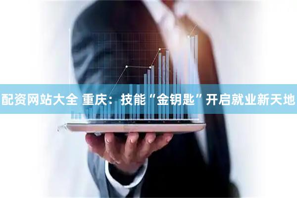 配资网站大全 重庆：技能“金钥匙”开启就业新天地