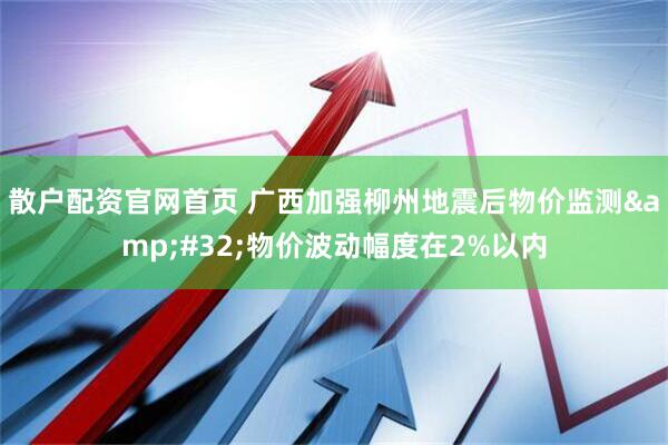 散户配资官网首页 广西加强柳州地震后物价监测 物价波动幅度在2%以内