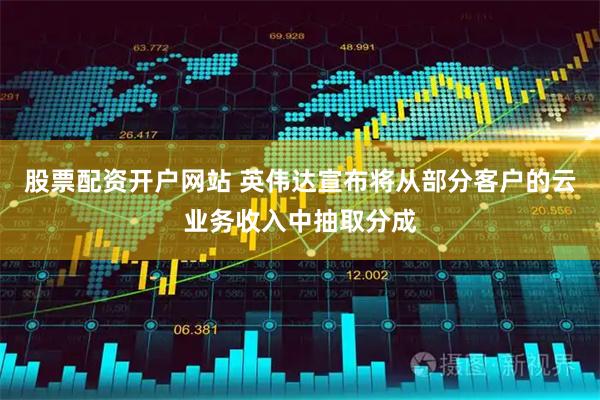 股票配资开户网站 英伟达宣布将从部分客户的云业务收入中抽取分成