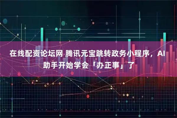 在线配资论坛网 腾讯元宝跳转政务小程序,AI 助手开始学会「办正事」了
