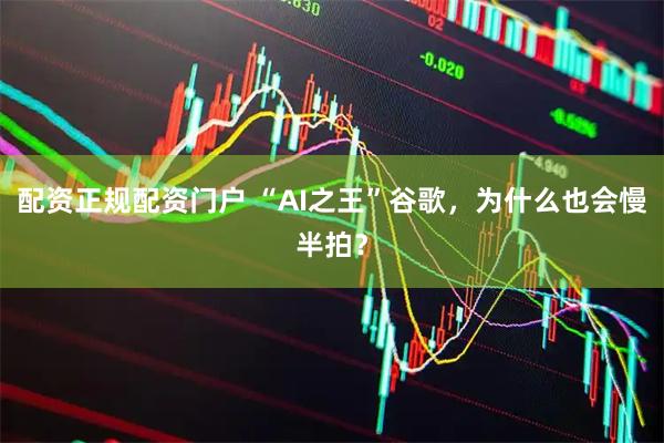 配资正规配资门户 “AI之王”谷歌，为什么也会慢半拍？