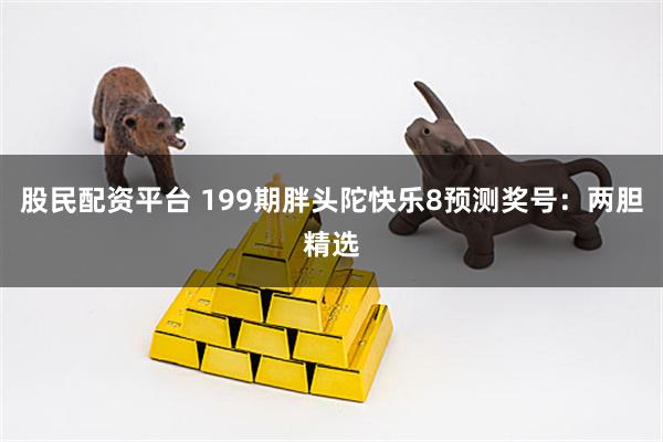 股民配资平台 199期胖头陀快乐8预测奖号：两胆精选
