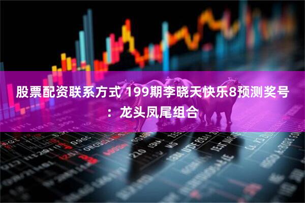 股票配资联系方式 199期李晓天快乐8预测奖号：龙头凤尾组合