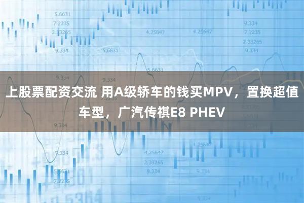 上股票配资交流 用A级轿车的钱买MPV，置换超值车型，广汽传祺E8 PHEV